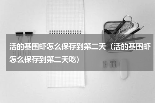 活的基围虾怎么保存到第二天（活的基围虾怎么保存到第二天吃）