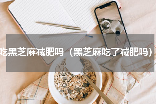 吃黑芝麻减肥吗（黑芝麻吃了减肥吗）