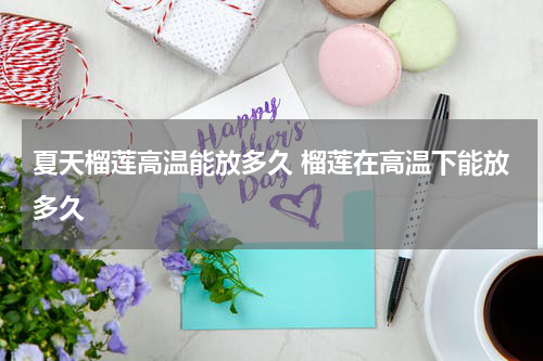 夏天榴莲高温能放多久 榴莲在高温下能放多久