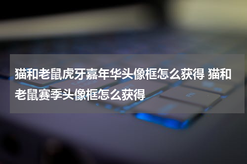 猫和老鼠虎牙嘉年华头像框怎么获得 猫和老鼠赛季头像框怎么获得