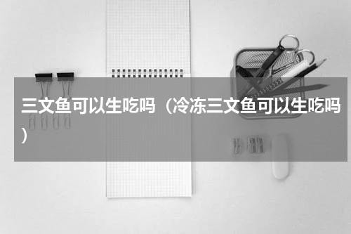 三文鱼可以生吃吗（冷冻三文鱼可以生吃吗）