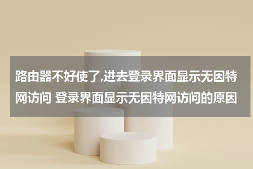 路由器不好使了,进去登录界面显示无因特网访问 登录界面显示无因特网访问的原因