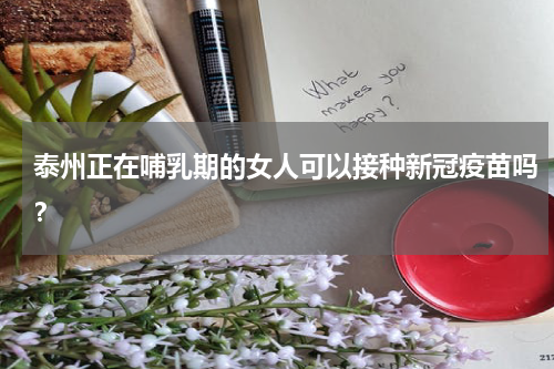 泰州正在哺乳期的女人可以接种新冠疫苗吗？