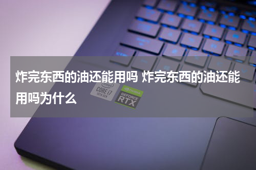 炸完东西的油还能用吗 炸完东西的油还能用吗为什么