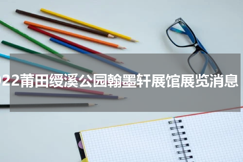 2022莆田绶溪公园翰墨轩展馆展览消息