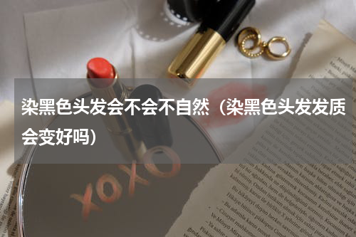 染黑色头发会不会不自然（染黑色头发发质会变好吗）