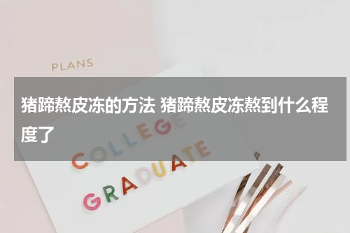 猪蹄熬皮冻的方法 猪蹄熬皮冻熬到什么程度了