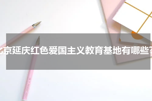 北京延庆红色爱国主义教育基地有哪些?
