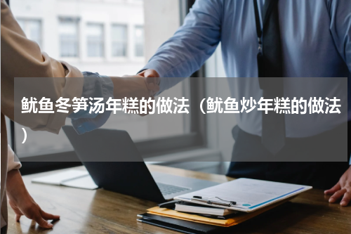 鱿鱼冬笋汤年糕的做法（鱿鱼炒年糕的做法）