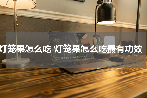 灯笼果怎么吃 灯笼果怎么吃最有功效