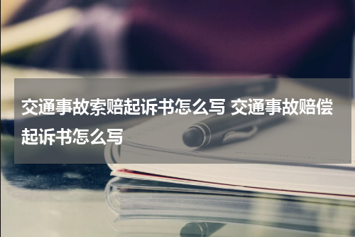 交通事故索赔起诉书怎么写 交通事故赔偿起诉书怎么写