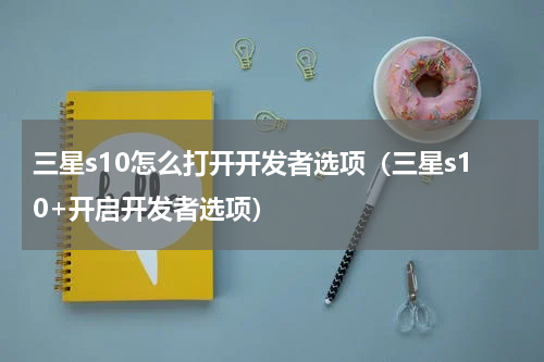 三星s10怎么打开开发者选项（三星s10+开启开发者选项）