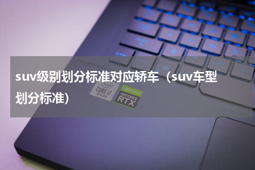suv级别划分标准对应轿车（suv车型划分标准）