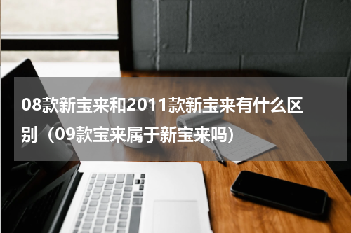 08款新宝来和2011款新宝来有什么区别（09款宝来属于新宝来吗）