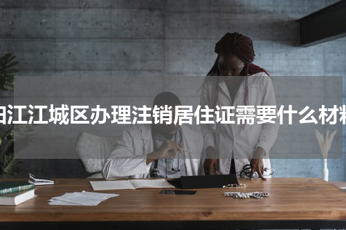 阳江江城区办理注销居住证需要什么材料