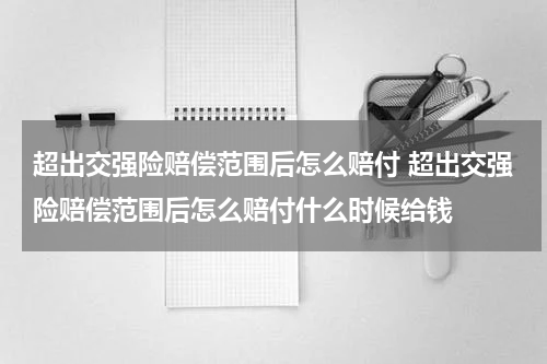 超出交强险赔偿范围后怎么赔付 超出交强险赔偿范围后怎么赔付什么时候给钱