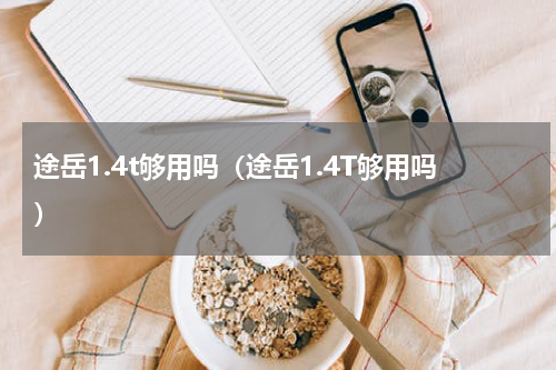 途岳1.4t够用吗（途岳1.4T够用吗）