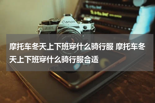 摩托车冬天上下班穿什么骑行服 摩托车冬天上下班穿什么骑行服合适