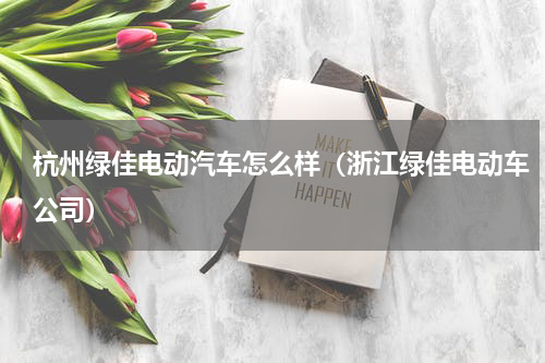 杭州绿佳电动汽车怎么样（浙江绿佳电动车公司）