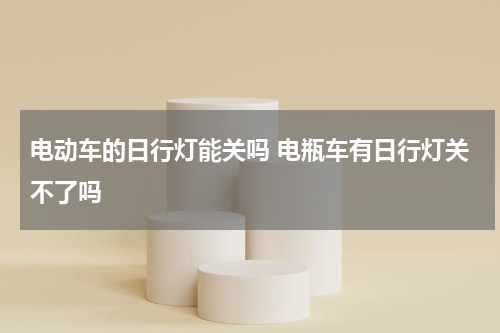 电动车的日行灯能关吗 电瓶车有日行灯关不了吗