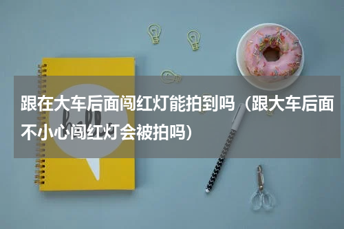 跟在大车后面闯红灯能拍到吗（跟大车后面不小心闯红灯会被拍吗）