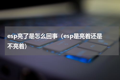 esp亮了是怎么回事（esp是亮着还是不亮着）
