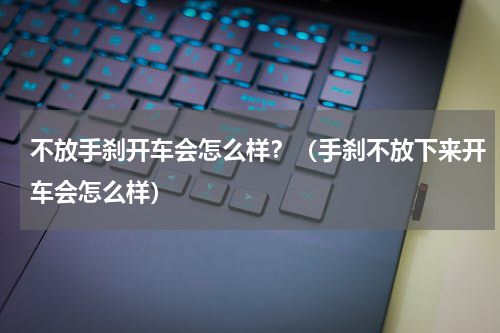 不放手刹开车会怎么样？（手刹不放下来开车会怎么样）
