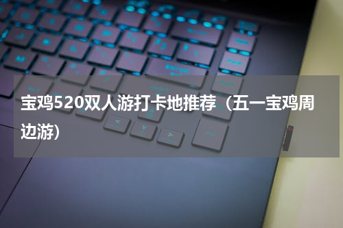 宝鸡520双人游打卡地推荐（五一宝鸡周边游）