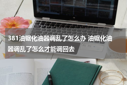 381油锯化油器调乱了怎么办 油锯化油器调乱了怎么才能调回去