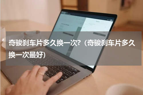 奇骏刹车片多久换一次?（奇骏刹车片多久换一次最好）