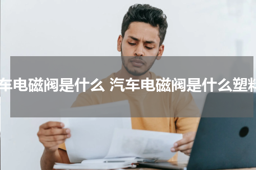 汽车电磁阀是什么 汽车电磁阀是什么塑料