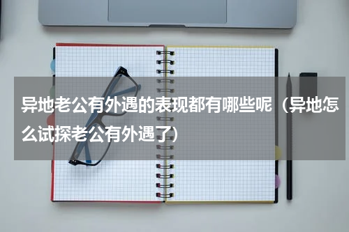 异地老公有外遇的表现都有哪些呢（异地怎么试探老公有外遇了）