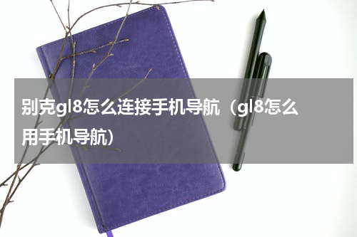 别克gl8怎么连接手机导航（gl8怎么用手机导航）