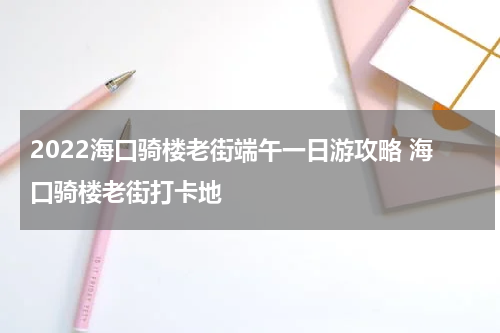 2022海口骑楼老街端午一日游攻略 海口骑楼老街打卡地