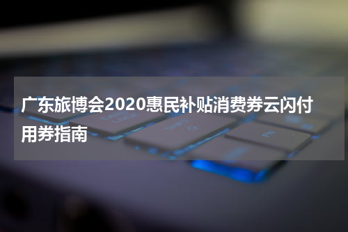 广东旅博会2020惠民补贴消费券云闪付用券指南