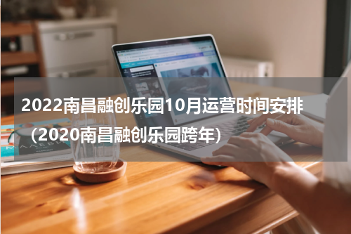 2022南昌融创乐园10月运营时间安排（2020南昌融创乐园跨年）