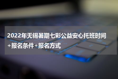 2022年无锡暑期七彩公益安心托班时间+报名条件+报名方式