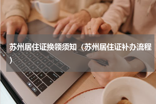 苏州居住证换领须知（苏州居住证补办流程）