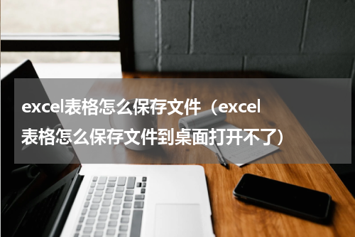 excel表格怎么保存文件（excel表格怎么保存文件到桌面打开不了）