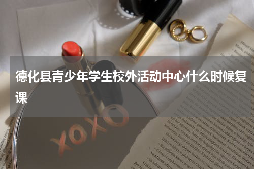 德化县青少年学生校外活动中心什么时候复课