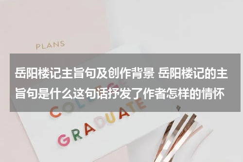 岳阳楼记主旨句及创作背景 岳阳楼记的主旨句是什么这句话抒发了作者怎样的情怀