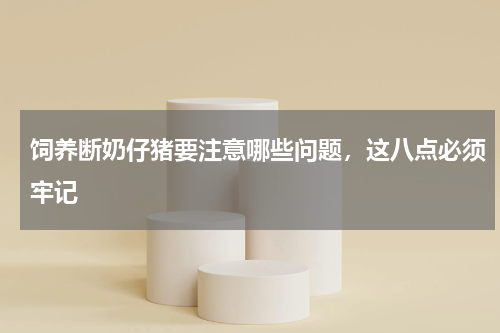 饲养断奶仔猪要注意哪些问题，这八点必须牢记