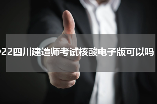 2022四川建造师考试核酸电子版可以吗