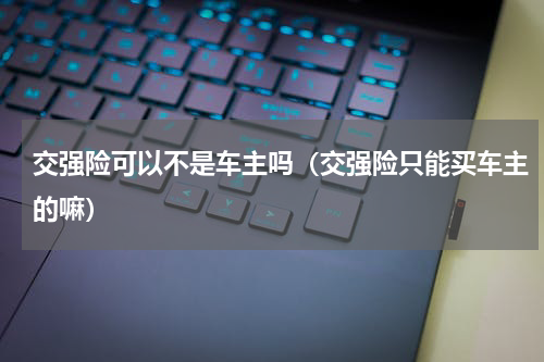 交强险可以不是车主吗（交强险只能买车主的嘛）