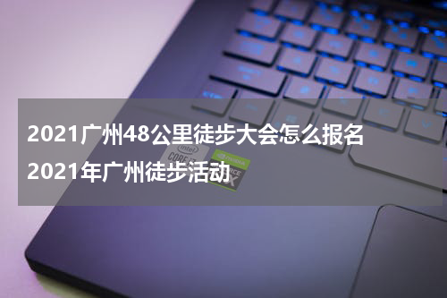 2021广州48公里徒步大会怎么报名 2021年广州徒步活动