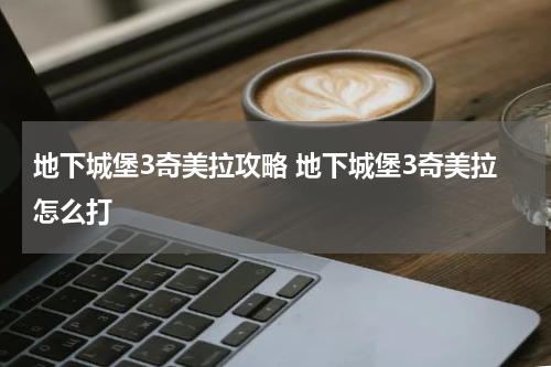 地下城堡3奇美拉攻略 地下城堡3奇美拉怎么打