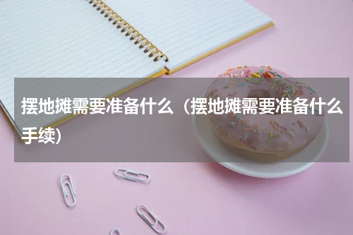 摆地摊需要准备什么（摆地摊需要准备什么手续）