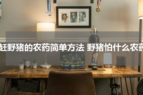 驱赶野猪的农药简单方法 野猪怕什么农药