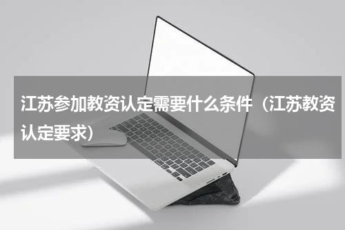 江苏参加教资认定需要什么条件（江苏教资认定要求）