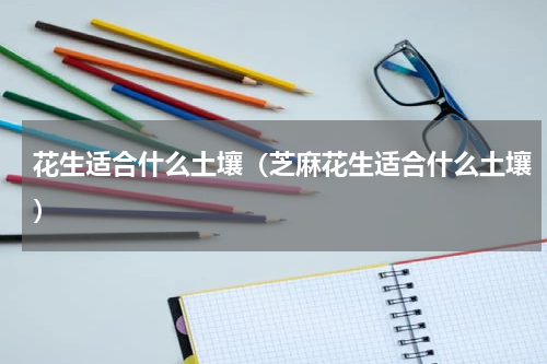 花生适合什么土壤（芝麻花生适合什么土壤）